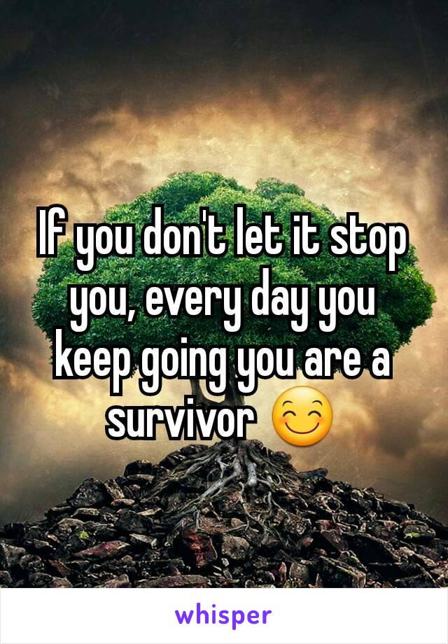 If you don't let it stop you, every day you keep going you are a survivor 😊