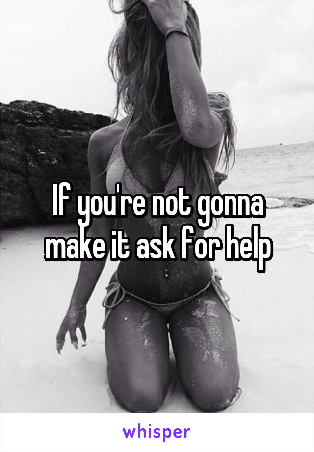 If you're not gonna make it ask for help