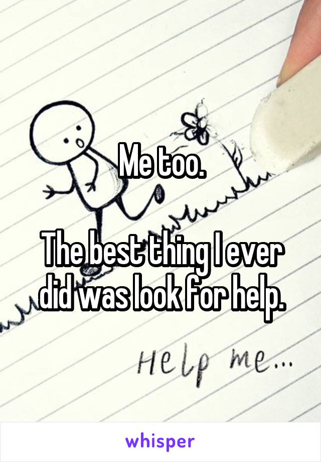 Me too.

The best thing I ever did was look for help.