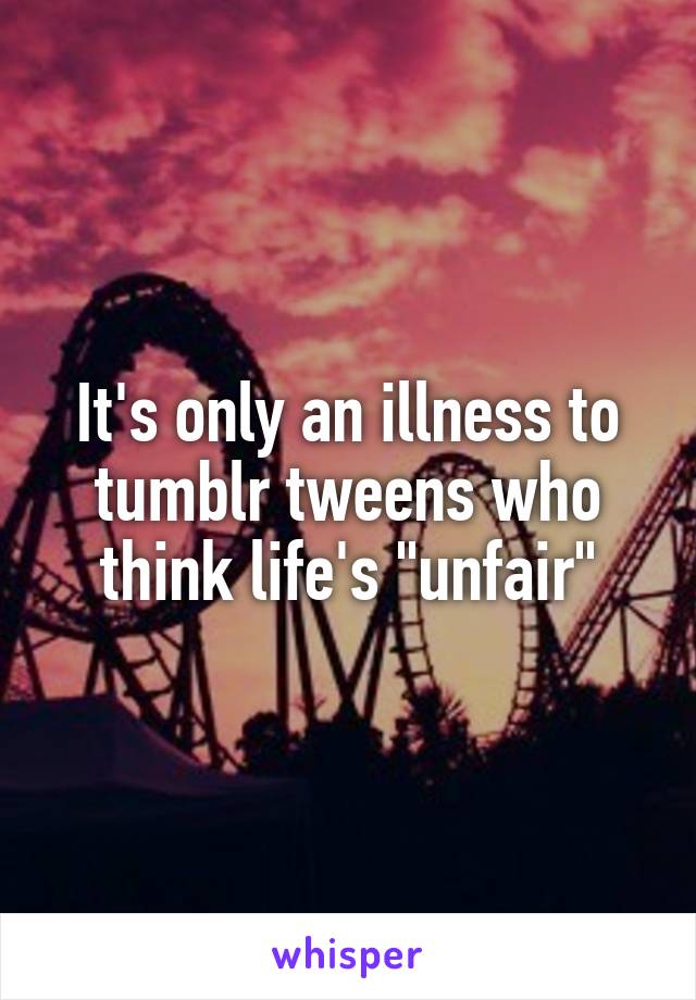 It's only an illness to tumblr tweens who think life's "unfair"