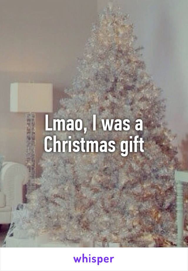 Lmao, I was a Christmas gift