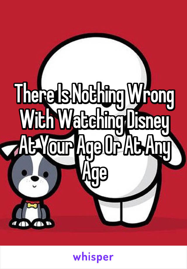 There Is Nothing Wrong With Watching Disney At Your Age Or At Any Age