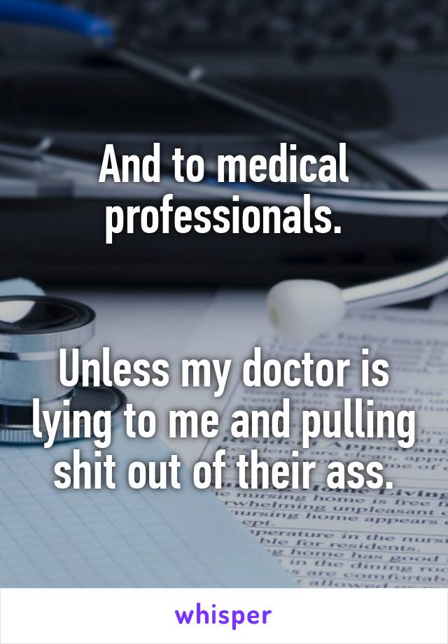 And to medical professionals.


Unless my doctor is lying to me and pulling shit out of their ass.