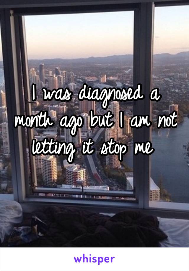 I was diagnosed a month ago but I am not letting it stop me 
