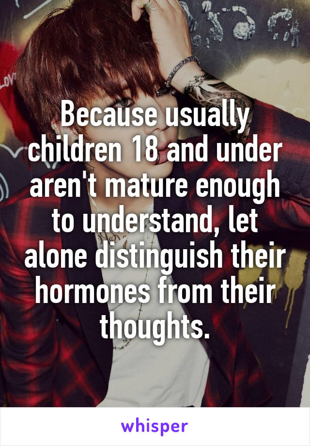 Because usually children 18 and under aren't mature enough to understand, let alone distinguish their hormones from their thoughts.