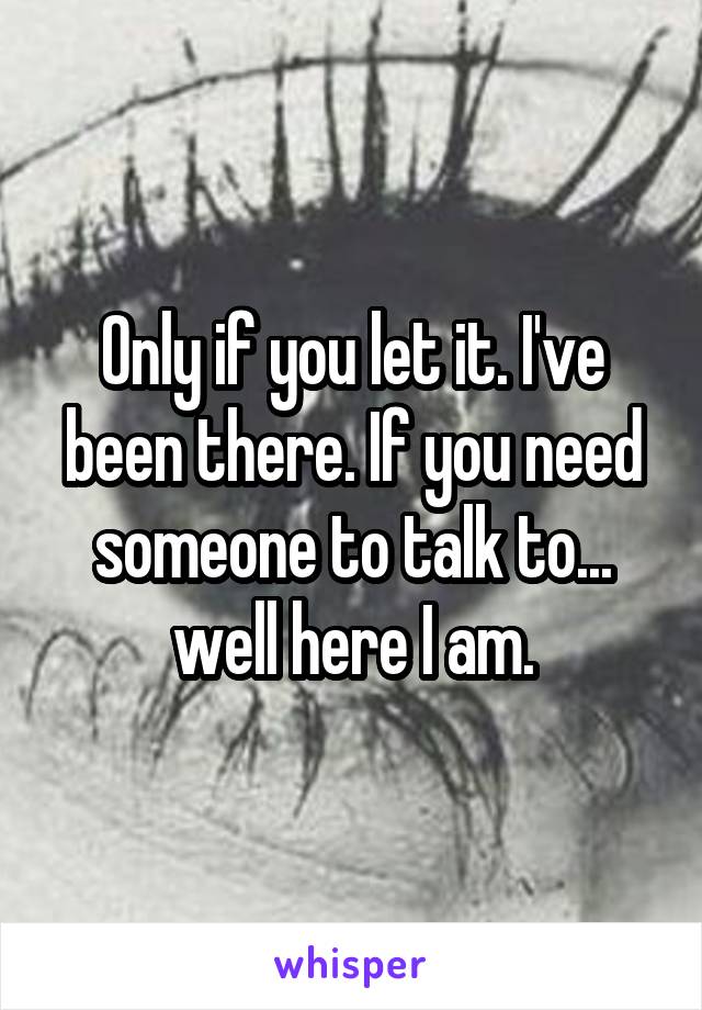 Only if you let it. I've been there. If you need someone to talk to... well here I am.