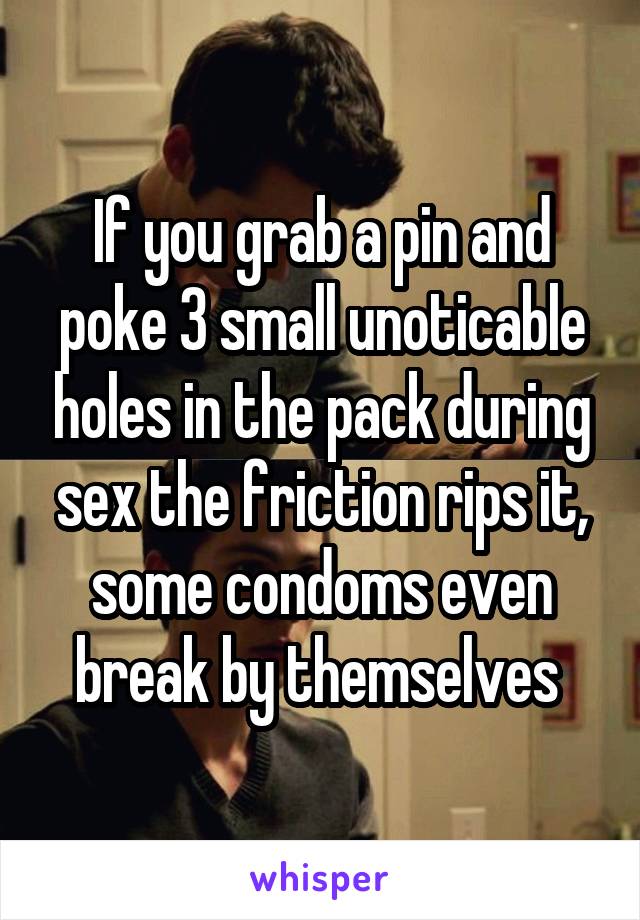 If you grab a pin and poke 3 small unoticable holes in the pack during sex the friction rips it, some condoms even break by themselves 