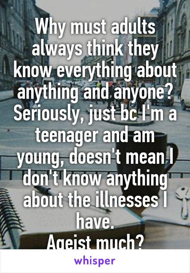 Why must adults always think they know everything about anything and anyone? Seriously, just bc I'm a teenager and am young, doesn't mean I don't know anything about the illnesses I have.
Ageist much?