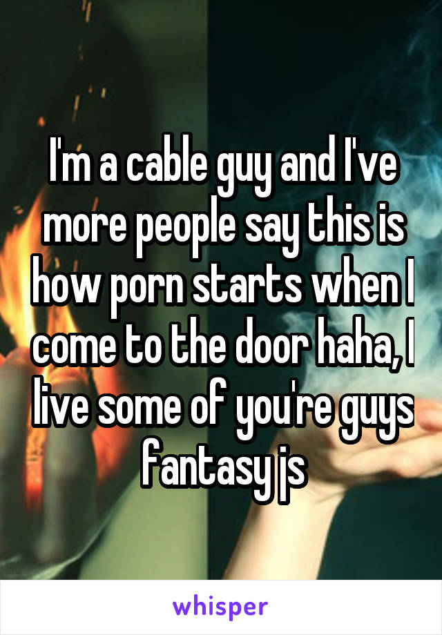 I'm a cable guy and I've more people say this is how porn starts when I come to the door haha, I live some of you're guys fantasy js