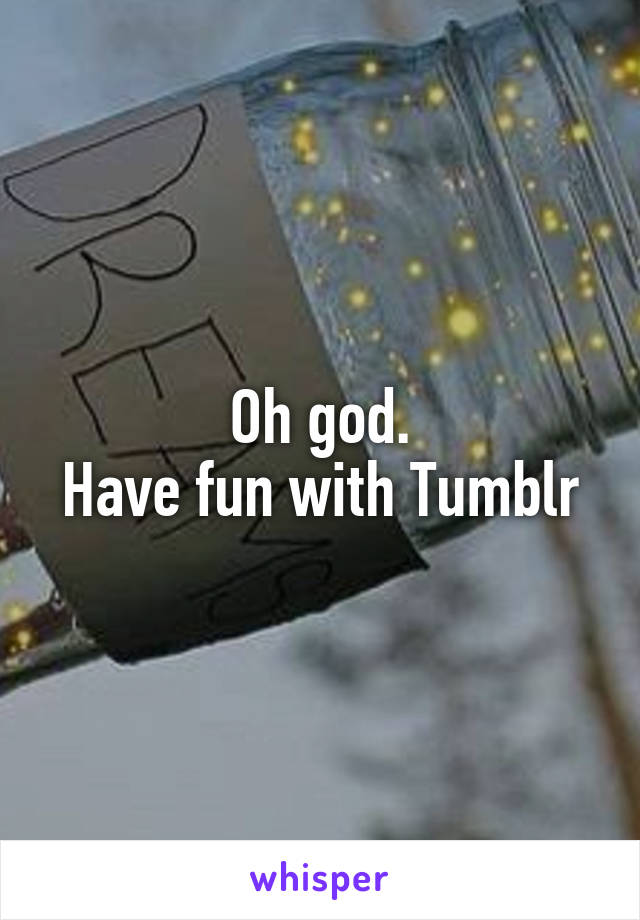 Oh god.
Have fun with Tumblr