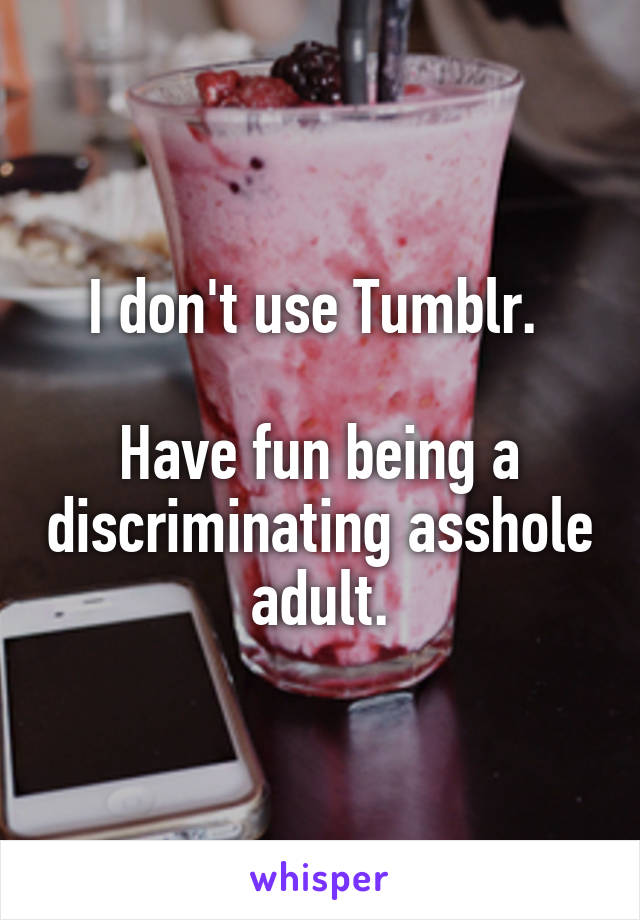 I don't use Tumblr. 

Have fun being a discriminating asshole adult.