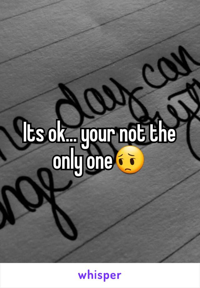 Its ok... your not the only one😔