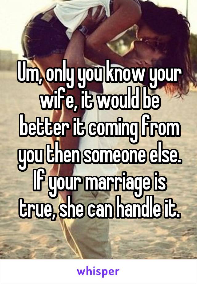 Um, only you know your wife, it would be better it coming from you then someone else. If your marriage is true, she can handle it.