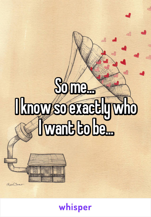 So me... 
I know so exactly who I want to be...