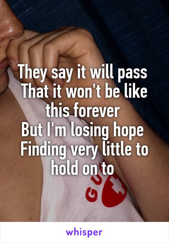 They say it will pass 
That it won't be like this forever 
But I'm losing hope 
Finding very little to hold on to 