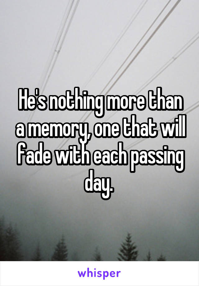He's nothing more than a memory, one that will fade with each passing day. 