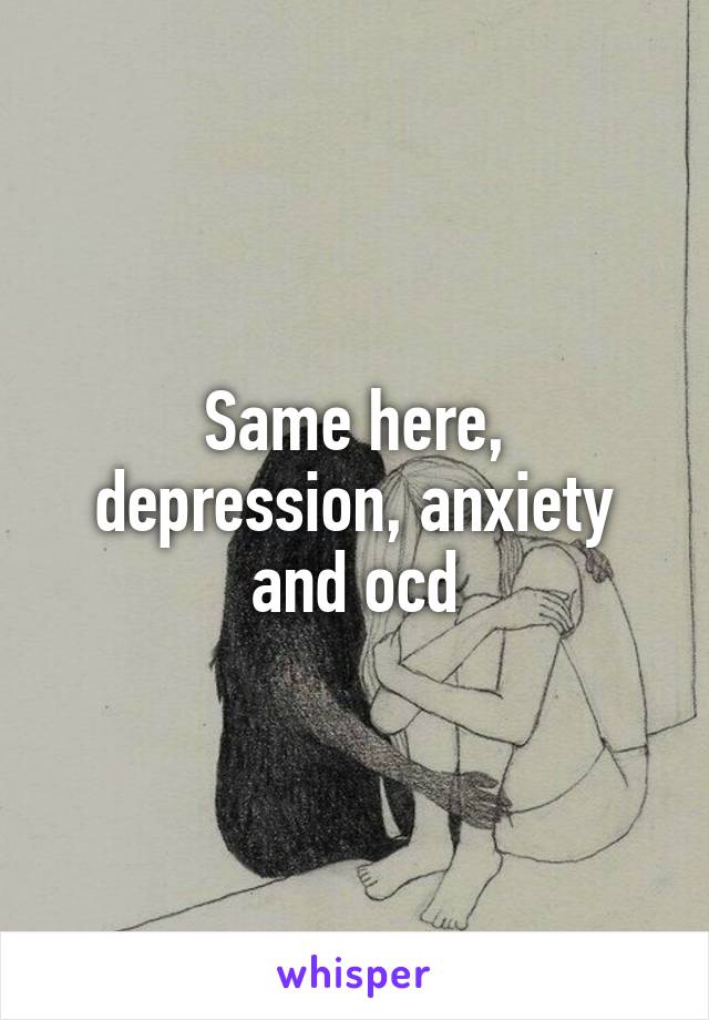 Same here, depression, anxiety and ocd