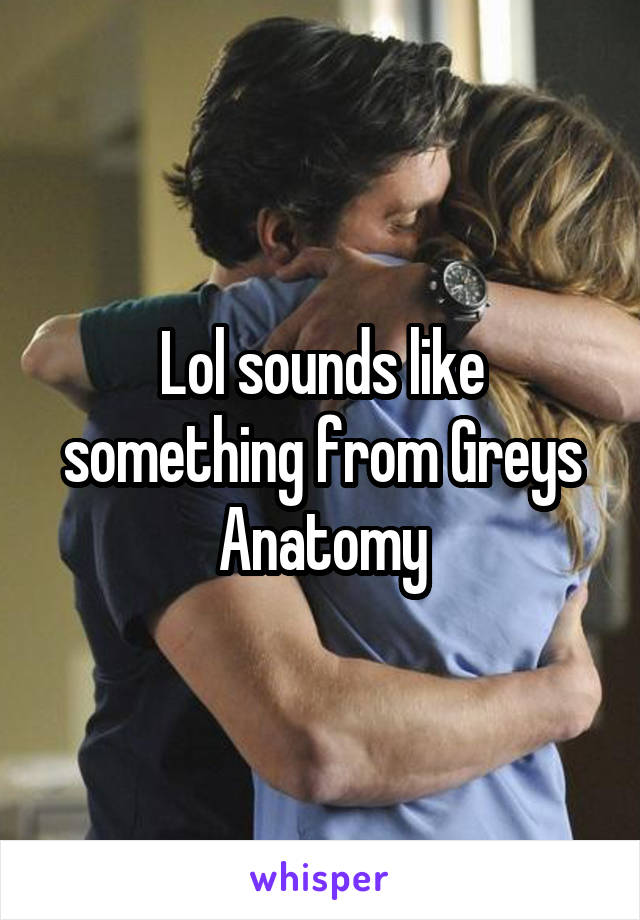 Lol sounds like something from Greys Anatomy