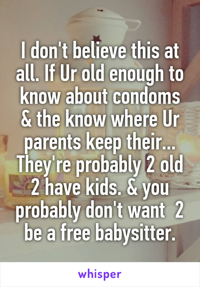 I don't believe this at all. If Ur old enough to know about condoms & the know where Ur parents keep their... They're probably 2 old 2 have kids. & you probably don't want  2 be a free babysitter.