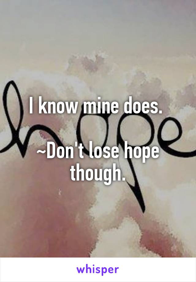 I know mine does. 

~Don't lose hope though.