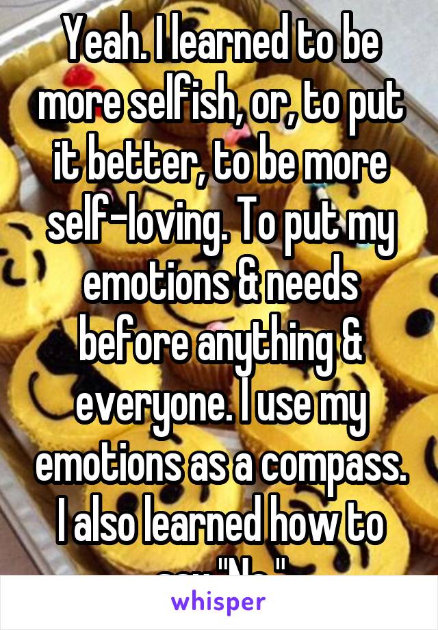 Yeah. I learned to be more selfish, or, to put it better, to be more self-loving. To put my emotions & needs before anything & everyone. I use my emotions as a compass. I also learned how to say "No."