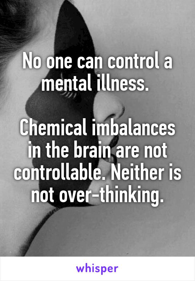 No one can control a mental illness. 

Chemical imbalances in the brain are not controllable. Neither is not over-thinking.
