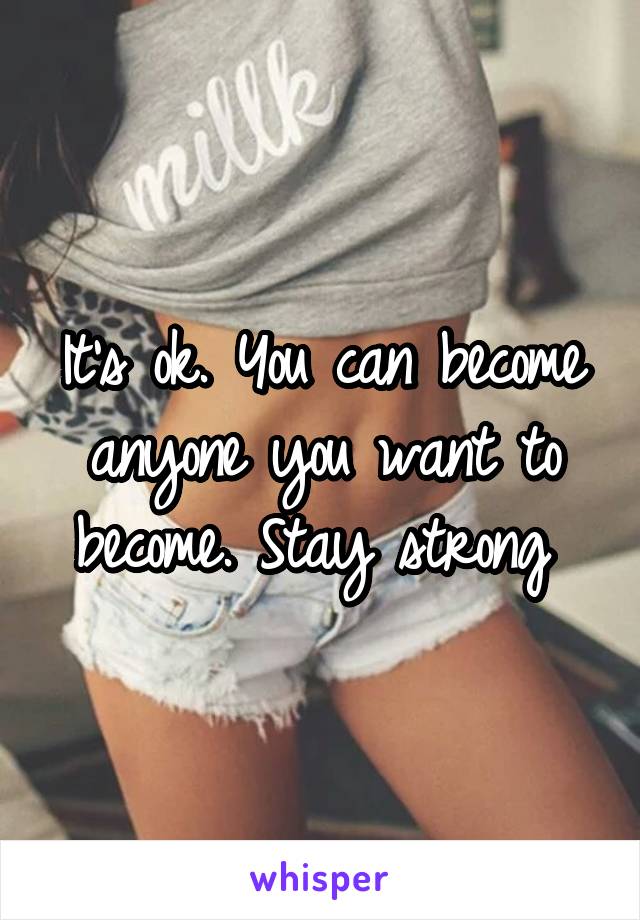 It's ok. You can become anyone you want to become. Stay strong 