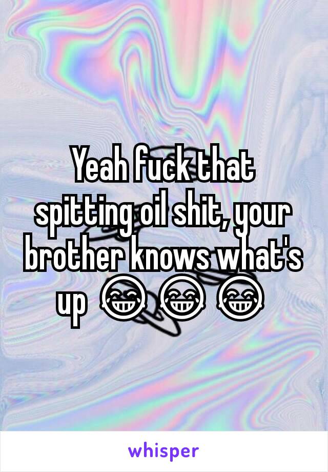 Yeah fuck that spitting oil shit, your brother knows what's up 😂😂😂