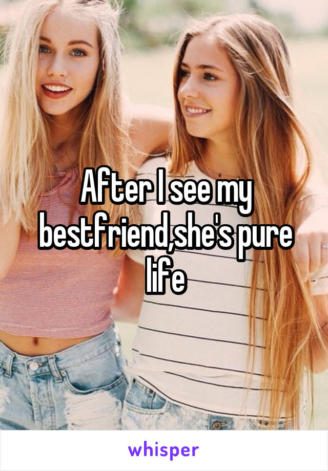 After I see my bestfriend,she's pure life