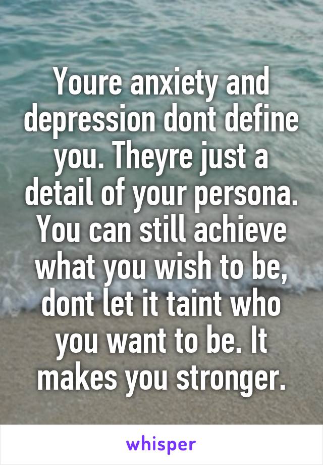 Youre anxiety and depression dont define you. Theyre just a detail of your persona. You can still achieve what you wish to be, dont let it taint who you want to be. It makes you stronger.