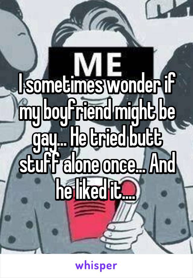 I sometimes wonder if my boyfriend might be gay... He tried butt stuff alone once... And he liked it.... 