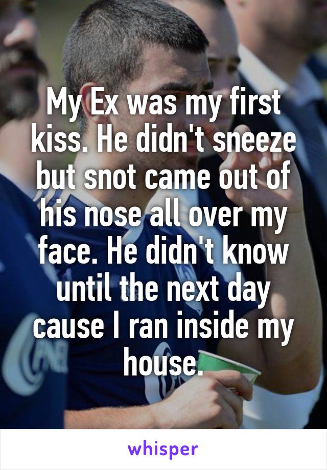 My Ex was my first kiss. He didn't sneeze but snot came out of his nose all over my face. He didn't know until the next day cause I ran inside my house.