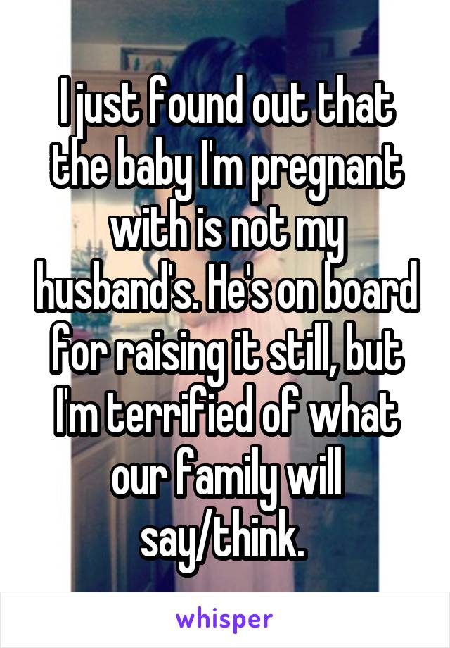 I just found out that the baby I'm pregnant with is not my husband's. He's on board for raising it still, but I'm terrified of what our family will say/think. 