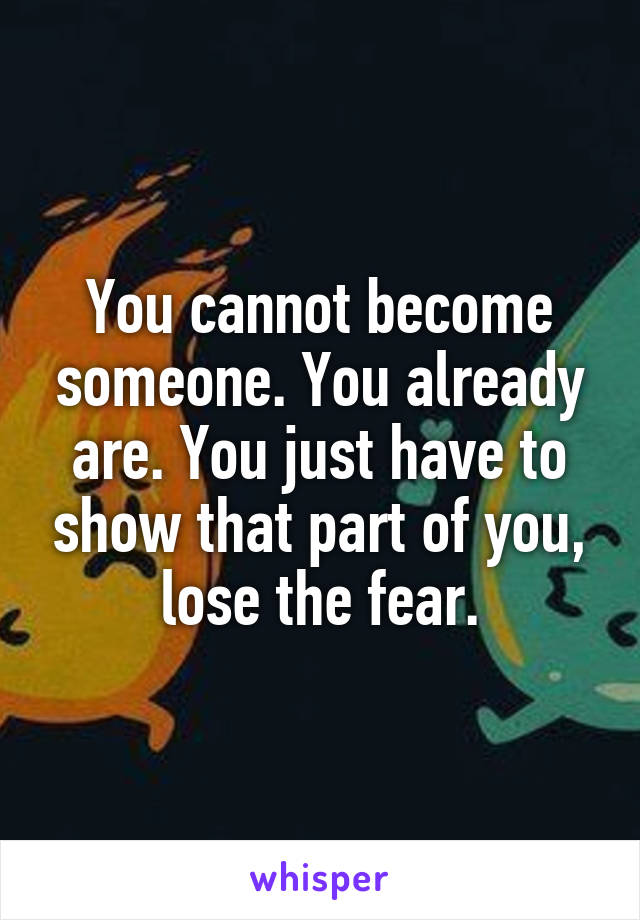 You cannot become someone. You already are. You just have to show that part of you, lose the fear.