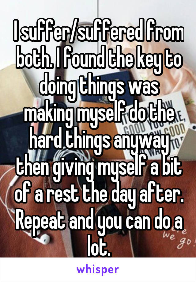 I suffer/suffered from both. I found the key to doing things was making myself do the hard things anyway then giving myself a bit of a rest the day after. Repeat and you can do a lot.