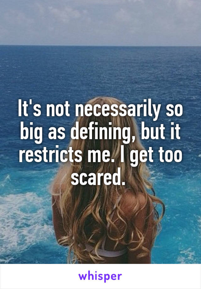 It's not necessarily so big as defining, but it restricts me. I get too scared. 