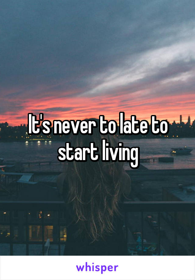 It's never to late to start living