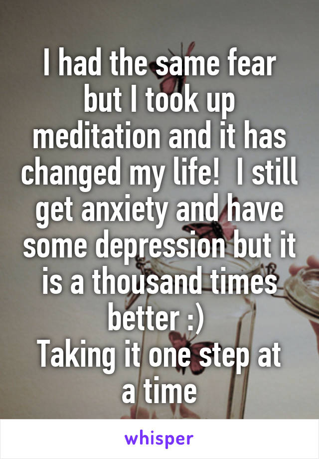 I had the same fear but I took up meditation and it has changed my life!  I still get anxiety and have some depression but it is a thousand times better :) 
Taking it one step at a time