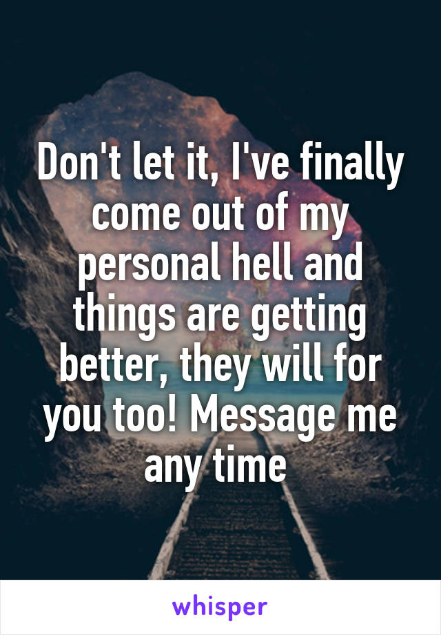 Don't let it, I've finally come out of my personal hell and things are getting better, they will for you too! Message me any time 