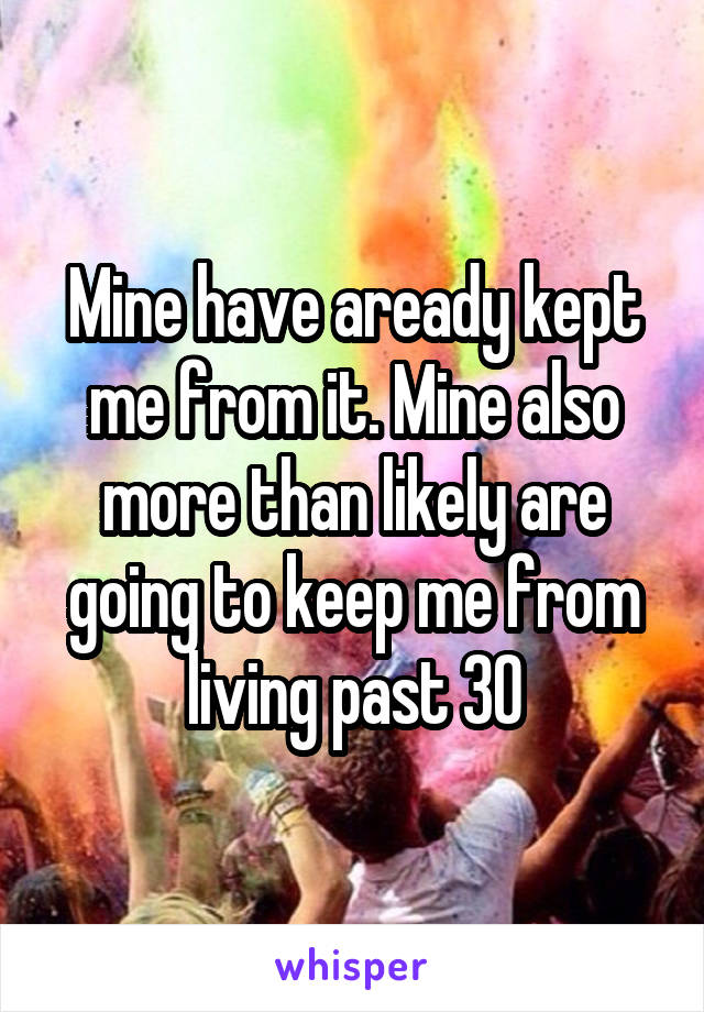 Mine have aready kept me from it. Mine also more than likely are going to keep me from living past 30