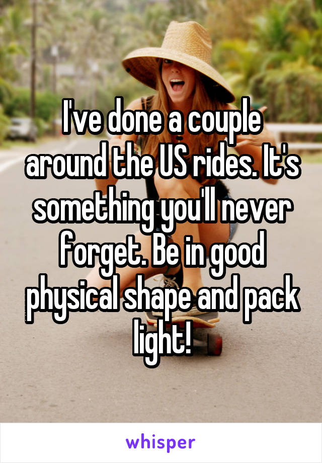 I've done a couple around the US rides. It's something you'll never forget. Be in good physical shape and pack light!