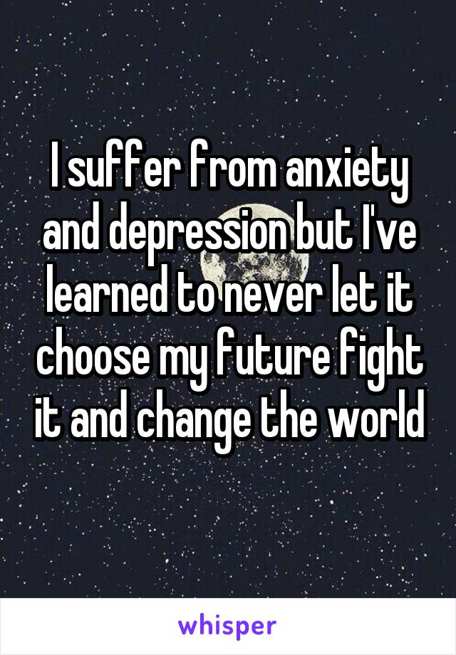 I suffer from anxiety and depression but I've learned to never let it choose my future fight it and change the world 