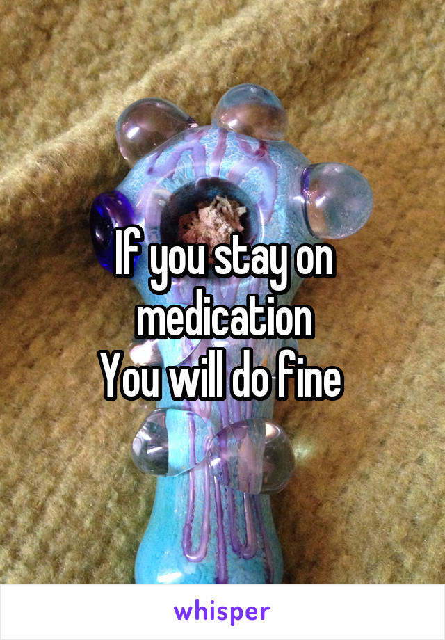 If you stay on medication
You will do fine 