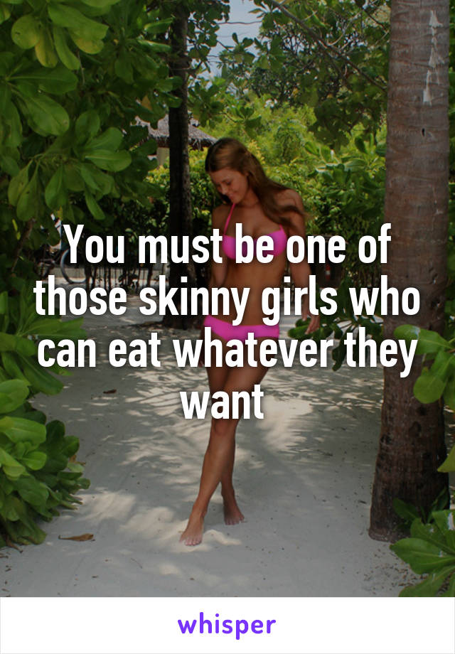 You must be one of those skinny girls who can eat whatever they want 