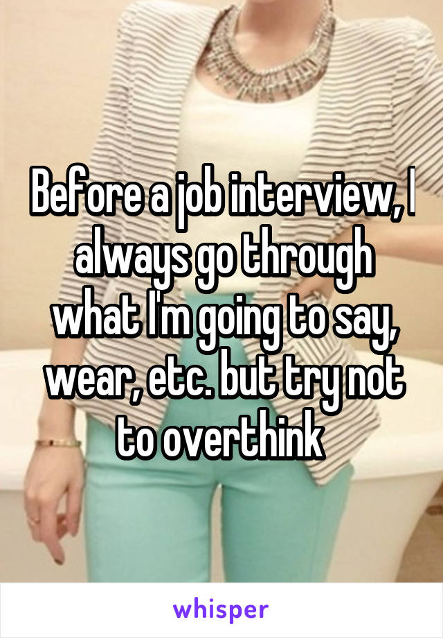 Before a job interview, I always go through what I'm going to say, wear, etc. but try not to overthink 