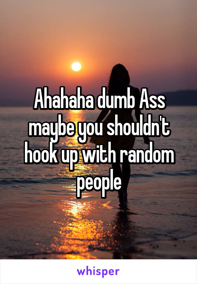 Ahahaha dumb Ass maybe you shouldn't hook up with random people