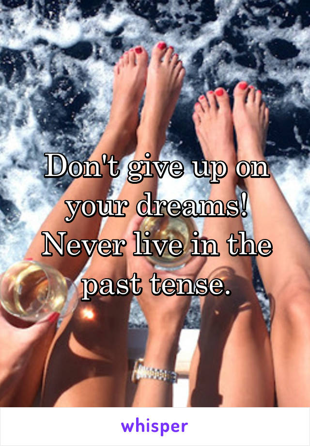 Don't give up on your dreams!
Never live in the past tense.