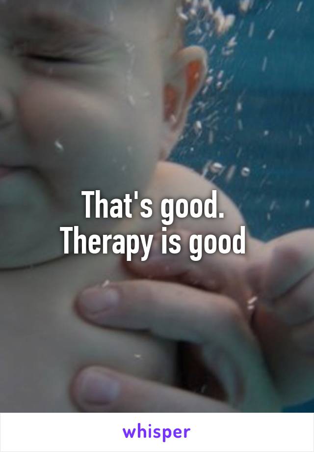 That's good. 
Therapy is good 