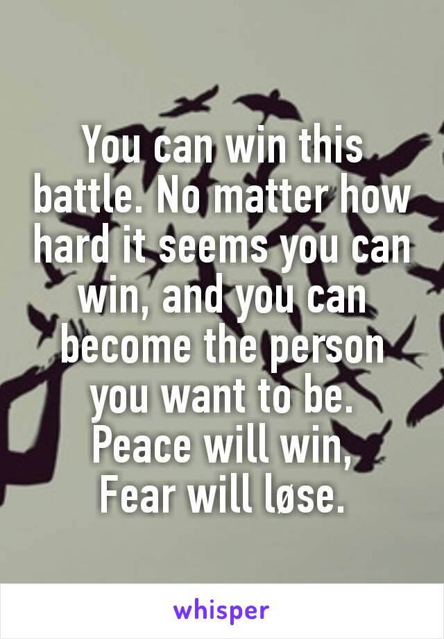You can win this battle. No matter how hard it seems you can win, and you can become the person you want to be.
Peace will win,
Fear will løse.