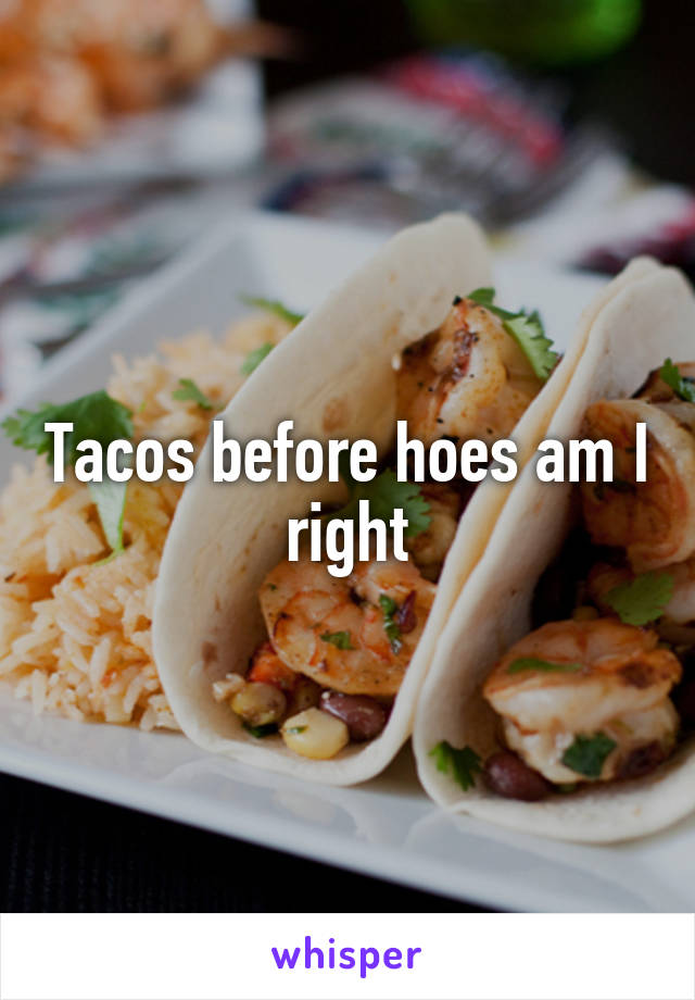 Tacos before hoes am I right